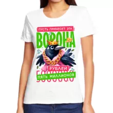 Прикольные футболки для девушек пусть принесет эта ворона рублей пять миллионов